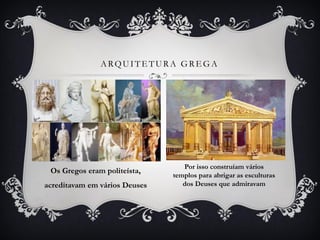 Os Gregos eram politeísta,
acreditavam em vários Deuses
ARQUITETURA GREGA
Por isso construíam vários
templos para abrigar as esculturas
dos Deuses que admiravam
 