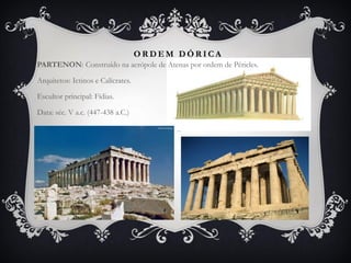 O R D E M D Ó R I C A
PARTENON: Construído na acrópole de Atenas por ordem de Péricles.
Arquitetos: Ictinos e Calícrates.
Escultor principal: Fídias.
Data: séc. V a.c. (447-438 a.C.)
 