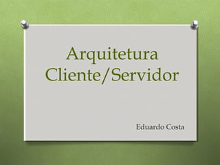 Arquitetura
Cliente/Servidor

          Eduardo Costa
 
