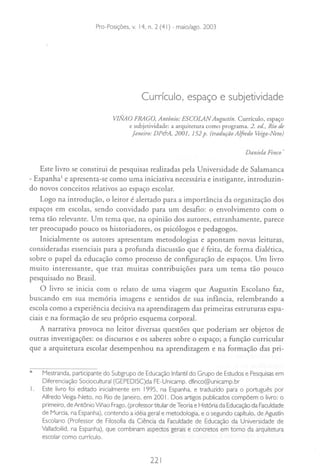 Edited by Foxit Reader
                        Copyright(C) by Foxit Software Company,2005-2007
                        For Evaluation Only. - maio/ago. 2003
                         Pro-Posições. v. 14, n. 2 (41)




                                             Currículo, espaço e subjetividade

                                 VIJÍlAO FRAGO. Antônio; ESCOLAN Augustín. Currículo. espaço
                                       e subjetividade: a arquitetUra como programa. 2. ed., Rio de
                                        Janeiro: DP&A. 2001. 152 p. (tradução A/ftedo Veiga-Neto)

                                                                                       Danie/a Finco'


    Este livro se constitui de pesquisas realizadas pela Universidade de Salamanca
- EspanhaJ e apresenta-se como uma iniciativa necessária e instigante,  introduzin-
do novos conceitos relativos ao espaço escolar.
    Logo na introdução, o leitor é alerrado para a importância da organização dos
espaços em escolas, sendo convidado para um desafio: o envolvimento com o
tema tão relevante. Um tema que, na opinião dos autores, estranhamente, parece
ter preocupado pouco os historiadores, os psicólogos e pedagogos.
    Inicialmente os aurores apresentam metodologias e apontam novas leituras,
consideradas essenciais para a profunda discussão que é feita, de forma dialética,
sobre o papel da educação como processo de configuração de espaços. Um livro
muito interessante, que traz muitas contribuições para um tema tão pouco
pesquisado no Brasil.
    O livro se inicia com o relato de uma viagem que Augustin Escolano faz,
buscando em sua memória imagens e sentidos de sua infância, relembrando a
escola como a experiência decisiva na aprendizagem das primeiras estruturas espa-
ciais e na formação de seu próprio esquema corporal.
    A narrativa provoca no leitor diversas questões que poderiam ser objetos de
outras investigações: os discursos e os saberes sobre o espaço; a função curricular
que a arquitetura escolar desempenhou na aprendizagem e na formação das pri-

.    Mestranda. participante do Subgrupo de Educação Infantildo Grupo de Estudos e Pesquisas em
     Diferenciação Sociocultural (GEPEDISC)da FE-Unicamp. dfinco@unicamp.br
I.   Este livro foi editado inicialmente em 1995, na Espanha, e traduzido para o português por
     Alfredo Veiga-Neto, no Rio de Janeiro, em 200 I. Dois artigos publicados compõem o livro: o
     primeiro, de Antônio Vinao Frago. (professor titular de Teoria e História da Educação da Faculdade
     de Murcia, na Espanha), contendo a idéia geral e metodologia, e o segundo capítulo. de Agustín
     Escolano (Professor de Filosofia da Ciência da Faculdade de Educação da Universidade de
     Valladoilid. na Espanha), que combinam aspectos gerais e concretos em tomo da arquitetura
     escolar como currículo.



                                                 221
 
