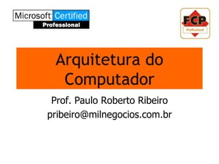 Arquitetura do
  Computador
 Prof. Paulo Roberto Ribeiro
pribeiro@milnegocios.com.br
 