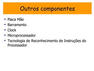 Outros componentes
   Placa Mãe
   Barramento
   Clock
   Microprocessador
   Tecnologia de Reconhecimento de Instruções do
    Processador
 