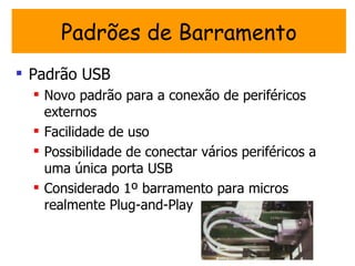 Padrões de Barramento
 Padrão USB
   Novo padrão para a conexão de periféricos
    externos
   Facilidade de uso
   Possibilidade de conectar vários periféricos a
    uma única porta USB
   Considerado 1º barramento para micros
    realmente Plug-and-Play
 