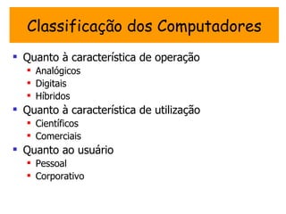 Classificação dos Computadores
 Quanto à característica de operação
   Analógicos
   Digitais
   Híbridos
 Quanto à característica de utilização
   Científicos
   Comerciais
 Quanto ao usuário
   Pessoal
   Corporativo
 