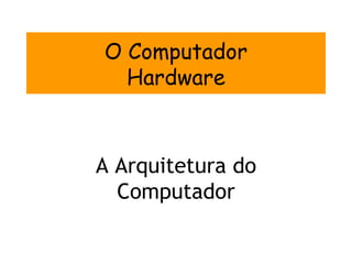 O Computador
  Hardware



A Arquitetura do
  Computador
 