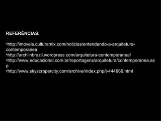REFERÊNCIAS:

•http://imoveis.culturamix.com/noticias/entendendo-a-arquitetura-
contemporanea
•http://archiinbrazil.wordpress.com/arquitetura-contemporanea/
•http://www.educacional.com.br/reportagens/arquitetura/contemporanea.as
p
•http://www.skyscrapercity.com/archive/index.php/t-444666.html
 
