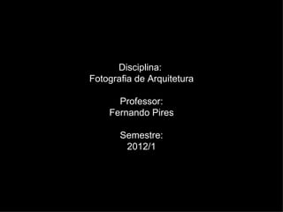 Disciplina:
Fotografia de Arquitetura

      Professor:
    Fernando Pires

       Semestre:
        2012/1
 