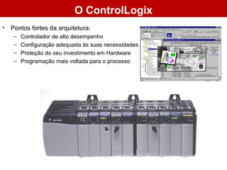 • Pontos fortes da arquitetura:
– Controlador de alto desempenho
– Configuração adequada às suas necessidades
– Proteção do seu investimento em Hardware
– Programação mais voltada para o processo
O ControlLogix
 