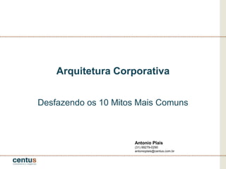 Arquitetura Corporativa
Desfazendo os 10 Mitos Mais Comuns
Antonio Plais
(31) 99279-0290
antonioplais@centus.com.br
 