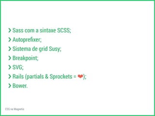›❯ Sass com a sintaxe SCSS; 
›❯ Autoprefixer; 
›❯ Sistema de grid Susy; 
›❯ Breakpoint; 
›❯ SVG; 
›❯ Rails (partials & Sprockets = ❤); 
›❯ Bower. 
CSS na Magnetis 
 