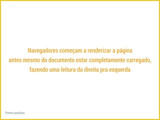 Navegadores começam a renderizar a página 
antes mesmo do documento estar completamente carregado, 
fazendo uma leitura da direita pra esquerda 
Pontos positivos 
 