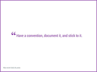 Have a convention, document it, and stick to it. 
“ 
Não existe bala de prata 
 