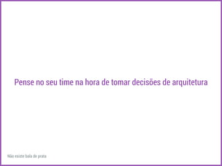 Pense no seu time na hora de tomar decisões de arquitetura 
Não existe bala de prata 
 