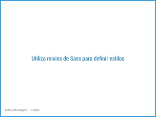 Utiliza mixins de Sass para definir estilos 
Outras Abordagens → csstyle 
 
