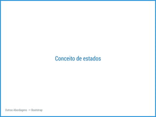 Conceito de estados 
Outras Abordagens → Bootstrap 
 