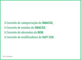 ›❯ Conceito de categorização do SMACSS; 
›❯ Conceito de estados do SMACSS; 
›❯ Conceito de elementos do BEM; 
›❯ Conceito de modificadores do SUIT CSS. 
CSS na Magnetis 
 