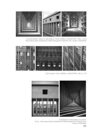 190
[11] Columbário. Interior e vista externa. Fonte: ARNELL e BICKFORD, 1991, p. 97 e
http://www2.polito.it/didattica/01CMD/catalog/034/1/html/037.htm. Acesso 16/09/2008.
[12] Escadas. Fonte: ARNELL e BICKFORD, 1991, p. 101
[13] Pórticos. Vista frontal e do interior.
Fonte: http://www2.polito.it/didattica/01CMD/catalog/034/1/html/037.htm.
Acesso 16/09/2008.
 