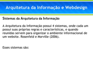 Arquitetura da Informação e Webdesign S istemas da  A rquitetura da  I nformação A Arquitetura da Informação possui 4 sistemas, onde cada um possui suas próprias regras e características, e quando reunidas servem para organizar o ambiente informacional de um website. Rosenfeld e Morville (2006).  Esses sistemas são: 