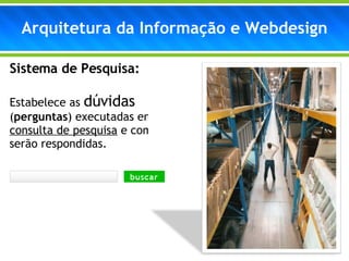 Arquitetura da Informação e Webdesign Sistema de Pesquisa:  Estabelece as  dúvidas  ( perguntas ) executadas em uma  consulta de pesquisa  e como elas serão respondidas. 