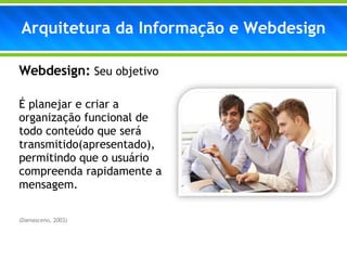 Webdesign:  Seu objetivo É planejar e criar a organização funcional de todo conteúdo que será transmitido(apresentado), permitindo que o usuário compreenda rapidamente a mensagem.  (Damasceno, 2003) Arquitetura da Informação e Webdesign 