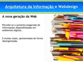 A nova geração da Web Percebe-se o aumento exagerado de informações disponibilizadas em ambientes digitais. E muitas vezes, apresentadas de forma desorganizada. Arquitetura da Informação  e Webdesign 
