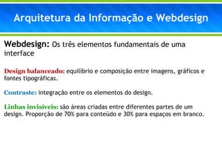 Webdesign:  Os três elementos fundamentais de uma interface Design balanceado:  equilíbrio e composição entre imagens, gráficos e fontes tipográficas. Contraste:  integração entre os elementos do design. Linhas invisíveis:  são áreas criadas entre diferentes partes de um design. Proporção de 70% para conteúdo e 30% para espaços em branco.  Arquitetura da Informação e Webdesign 