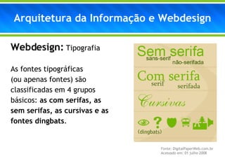 Arquitetura da Informação e Webdesign Webdesign:   Tipografia As fontes tipográficas  (ou apenas fontes) são classificadas em 4 grupos básicos:  as com serifas, as sem serifas, as cursivas e as fontes dingbats . Fonte: DigitalPaperWeb.com.br  Acessado em: 01 julho 2008 