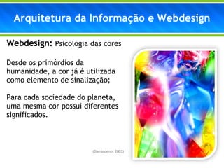 Arquitetura da Informação e Webdesign Webdesign:   Psicologia das cores Desde os primórdios da humanidade, a cor já é utilizada como elemento de sinalização; Para cada sociedade do planeta, uma mesma cor possui diferentes significados. (Damasceno, 2003) 