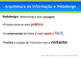 Webdesign:   Webwriting e suas  vantagens O texto torna-se mais  prático ; A  compreensão  do leitor é mais  rápida  e  fácil ; Facilita  a criação de  fidelidade  com o  visitante ; Arquitetura da Informação e Webdesign Fonte: www.midiadigital.com.br – Acessado em: 09/08/2008 