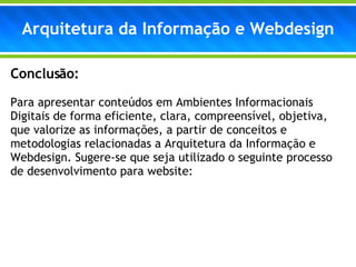 Arquitetura da Informação e Webdesign Conclusão: Para apresentar conteúdos em Ambientes Informacionais Digitais de forma eficiente, clara, compreensível, objetiva, que valorize as informações, a partir de conceitos e metodologias relacionadas a Arquitetura da Informação e Webdesign. Sugere-se que seja utilizado o seguinte processo de desenvolvimento para website: 