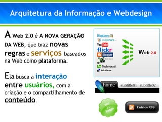 A   Web 2.0  é  A NOVA GERAÇÃO DA WEB,  que traz  novas regras  e  serviços   baseados na Web como  plataforma . E la  busca a  interação  entre  usuários,  com a criação e o compartilhamento de  conteúdo . Arquitetura da Informação e Webdesign 