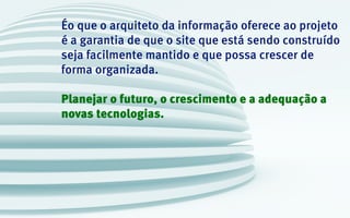 Éo que o arquiteto da informação oferece ao projeto
é a garantia de que o site que está sendo construído
seja facilmente mantido e que possa crescer de
forma organizada.
Planejar o futuro, o crescimento e a adequação a
novas tecnologias.
 