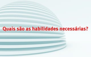 Quais são as habilidades necessárias?
 