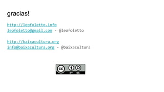 gracias!
http://leofoletto.info
leofoletto@gmail.com - @leofoletto
http://baixacultura.org
info@baixacultura.org - @baixacultura
 