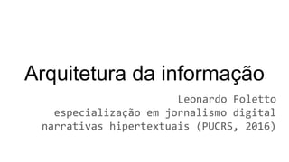 Arquitetura da informação
Leonardo Foletto
especialização em jornalismo digital
narrativas hipertextuais (PUCRS, 2016)
 