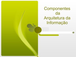 Componentes  da Arquitetura da  Informação 