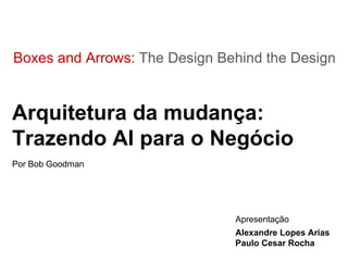 Boxes and Arrows:  The Design Behind the Design Arquitetura da mudança: Trazendo AI para o Negócio Por Bob Goodman Apresentação Alexandre Lopes Arias Paulo Cesar Rocha 