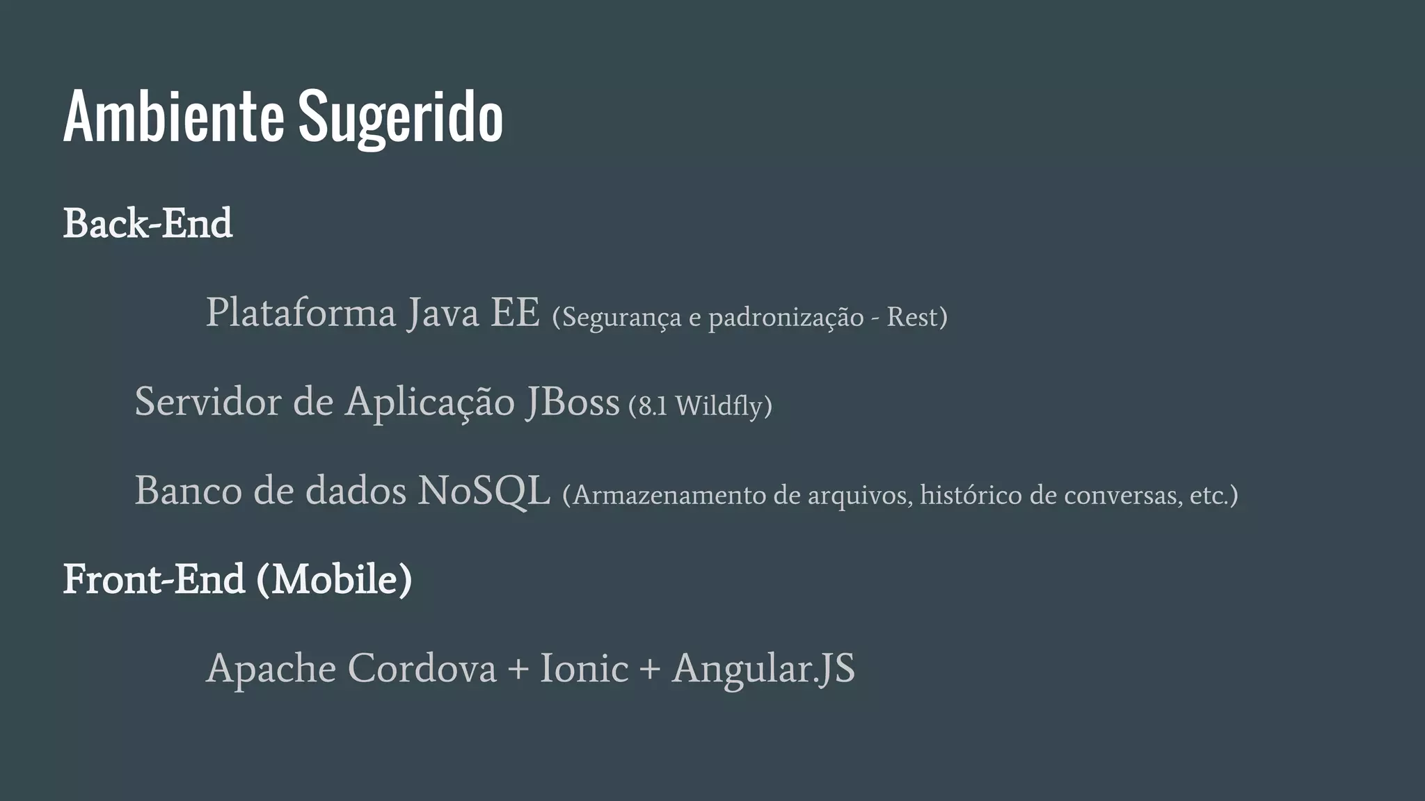 Ambiente Sugerido
Back-End
Plataforma Java EE (Segurança e padronização - Rest)
Servidor de Aplicação JBoss (8.1 Wildfly)
Banco de dados NoSQL (Armazenamento de arquivos, histórico de conversas, etc.)
Front-End (Mobile)
Apache Cordova + Ionic + Angular.JS
 