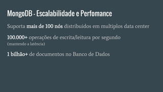 MongoDB - Escalabilidade e Perfomance
Suporta mais de 100 nós distribuidos em multiplos data center
100.000+ operações de escrita/leitura por segundo
(mantendo a latência)
1 bilhão+ de documentos no Banco de Dados
 