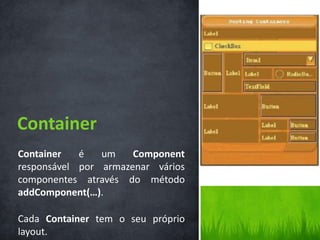 Container
Container   é   um    Component
responsável por armazenar vários
componentes através do método
addComponent(…).

Cada Container tem o seu próprio
layout.
 