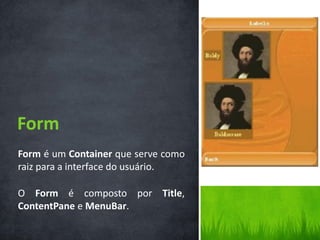 Form
Form é um Container que serve como
raiz para a interface do usuário.

O Form é composto por Title,
ContentPane e MenuBar.
 