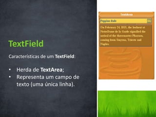 TextField
Características de um TextField:

• Herda de TextArea;
• Representa um campo de
  texto (uma única linha).
 