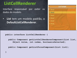 ListCellRenderer
Interface responsável por exibir os
dados do modelo.

• List tem um modelo padrão, o
  DefaultListCellRenderer.
 
