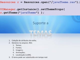 1. Coleção de atributos de estilo;
2. Declaros no arquivo .RES:
    1. Temas;
    2. Fontes;
    3. Imagens;
    4. Animações;
    5. Localização (L10N).
3. O tema pode ser substituído em tempo real.
 