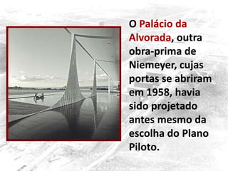 O Palácio da
Alvorada, outra
obra-prima de
Niemeyer, cujas
portas se abriram
em 1958, havia
sido projetado
antes mesmo da
escolha do Plano
Piloto.
 