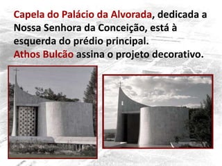 Capela do Palácio da Alvorada, dedicada a
Nossa Senhora da Conceição, está à
esquerda do prédio principal.
Athos Bulcão assina o projeto decorativo.
 