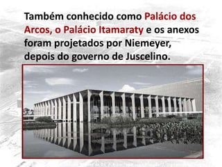 Também conhecido como Palácio dos
Arcos, o Palácio Itamaraty e os anexos
foram projetados por Niemeyer,
depois do governo de Juscelino.
 