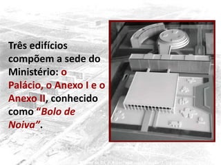 Três edifícios
compõem a sede do
Ministério: o
Palácio, o Anexo I e o
Anexo II, conhecido
como “Bolo de
Noiva”.
 