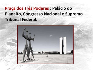 Praça dos Três Poderes : Palácio do
Planalto, Congresso Nacional e Supremo
Tribunal Federal.
 