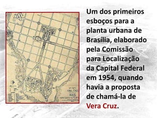 Um dos primeiros
esboços para a
planta urbana de
Brasília, elaborado
pela Comissão
para Localização
da Capital Federal
em 1954, quando
havia a proposta
de chamá-la de
Vera Cruz.
 